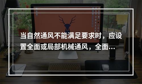 当自然通风不能满足要求时，应设置全面或局部机械通风，全面机械