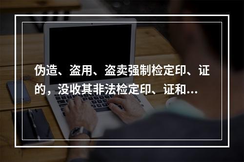 伪造、盗用、盗卖强制检定印、证的，没收其非法检定印、证和全部