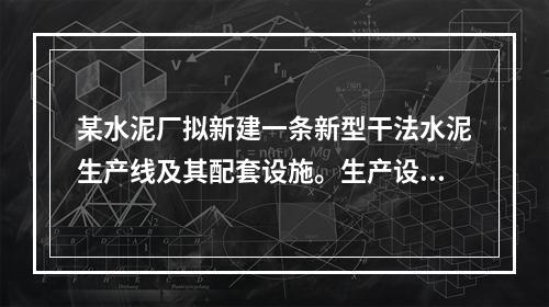 某水泥厂拟新建一条新型干法水泥生产线及其配套设施。生产设施主