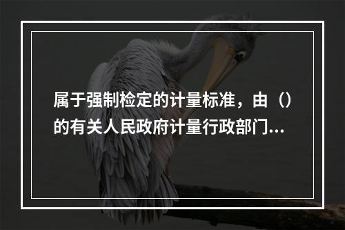 属于强制检定的计量标准，由（）的有关人民政府计量行政部门安排