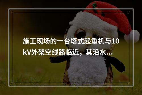 施工现场的一台塔式起重机与10kV外架空线路临近，其沿水平方