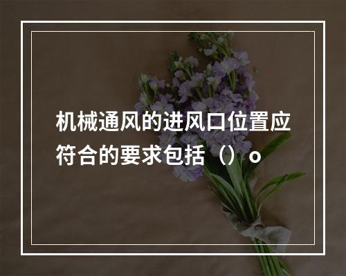 机械通风的进风口位置应符合的要求包括（）o