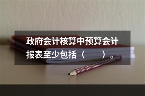 政府会计核算中预算会计报表至少包括（　　）。