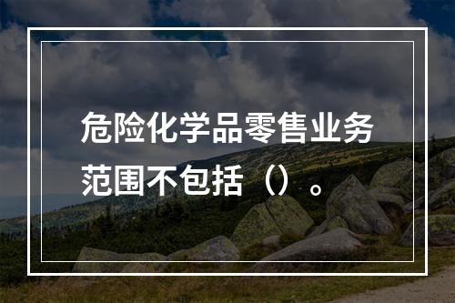 危险化学品零售业务范围不包括（）。