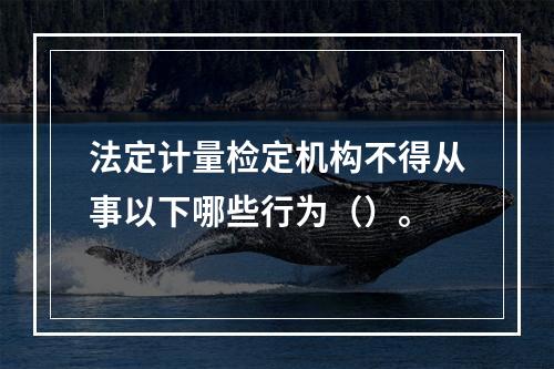 法定计量检定机构不得从事以下哪些行为（）。