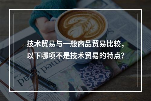 技术贸易与一般商品贸易比较，以下哪项不是技术贸易的特点？