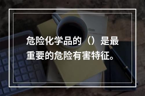 危险化学品的（）是最重要的危险有害特征。