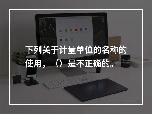 下列关于计量单位的名称的使用，（）是不正确的。