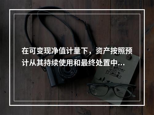 在可变现净值计量下，资产按照预计从其持续使用和最终处置中所产