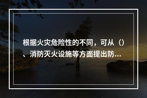 根据火灾危险性的不同，可从（）、消防灭火设施等方面提出防止和