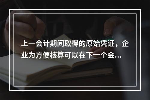 上一会计期间取得的原始凭证，企业为方便核算可以在下一个会计期