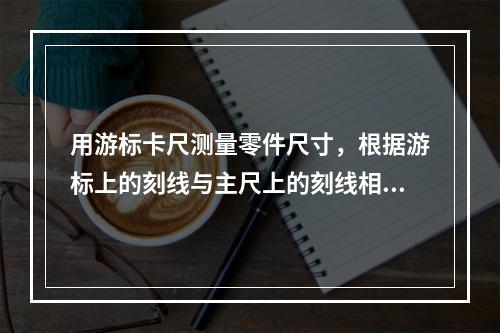 用游标卡尺测量零件尺寸，根据游标上的刻线与主尺上的刻线相符合