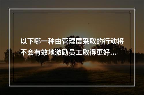 以下哪一种由管理层采取的行动将不会有效地激励员工取得更好的绩