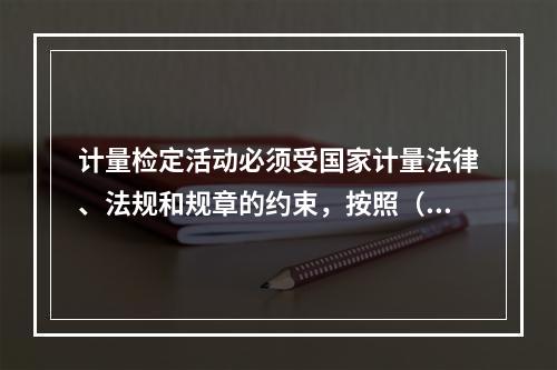 计量检定活动必须受国家计量法律、法规和规章的约束，按照（）的