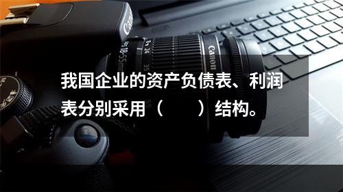 我国企业的资产负债表、利润表分别采用（　　）结构。