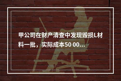 甲公司在财产清查中发现毁损L材料一批，实际成本50 000元