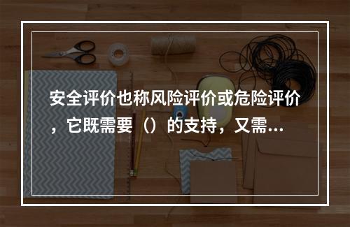 安全评价也称风险评价或危险评价，它既需要（）的支持，又需要理