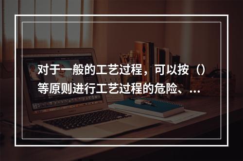 对于一般的工艺过程，可以按（）等原则进行工艺过程的危险、有害