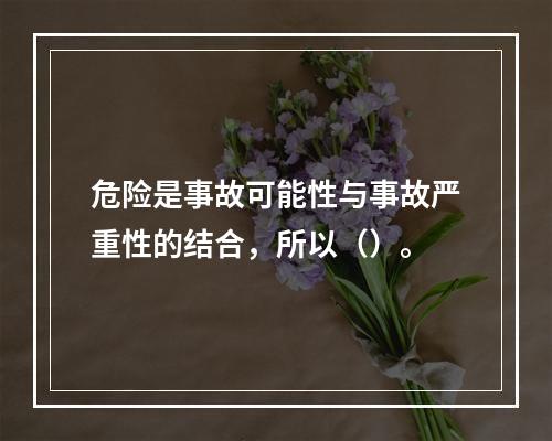 危险是事故可能性与事故严重性的结合，所以（）。