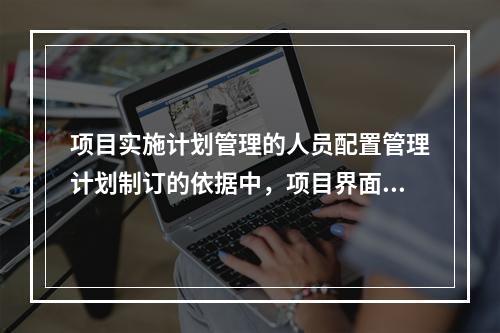 项目实施计划管理的人员配置管理计划制订的依据中，项目界面通常