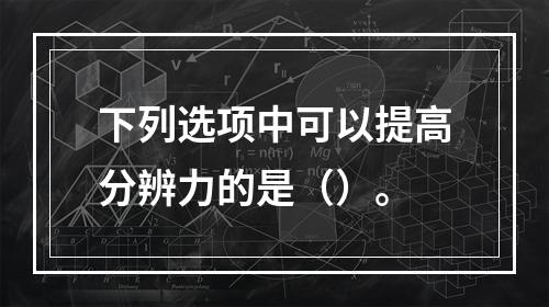 下列选项中可以提高分辨力的是（）。