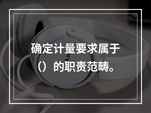 确定计量要求属于（）的职责范畴。