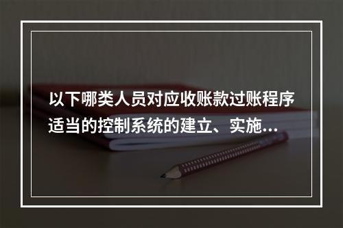 以下哪类人员对应收账款过账程序适当的控制系统的建立、实施及监