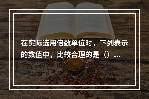 在实际选用倍数单位时，下列表示的数值中，比较合理的是（）。