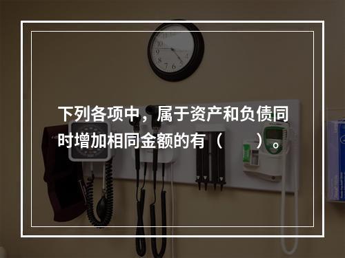 下列各项中，属于资产和负债同时增加相同金额的有（　　）。