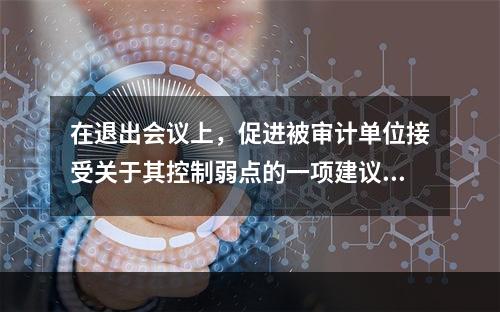 在退出会议上，促进被审计单位接受关于其控制弱点的一项建议的最