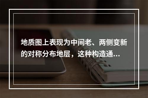 地质图上表现为中间老、两侧变新的对称分布地层，这种构造通常是