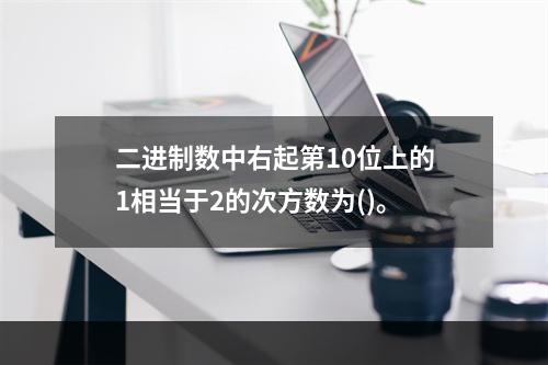 二进制数中右起第10位上的1相当于2的次方数为()。