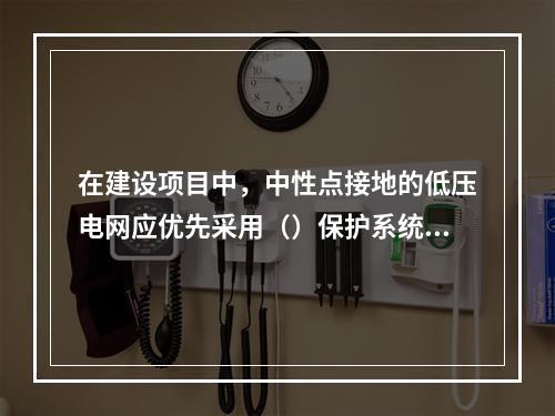 在建设项目中，中性点接地的低压电网应优先采用（）保护系统。