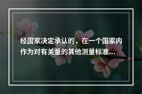 经国家决定承认的，在一个国家内作为对有关量的其他测量标准定值