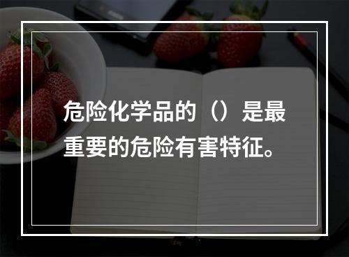 危险化学品的（）是最重要的危险有害特征。