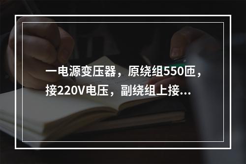 一电源变压器，原绕组550匝，接220V电压，副绕组上接36