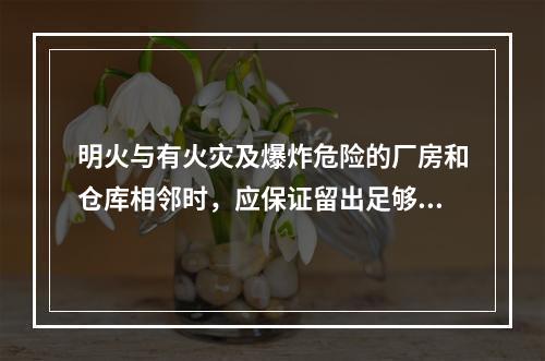 明火与有火灾及爆炸危险的厂房和仓库相邻时，应保证留出足够的安