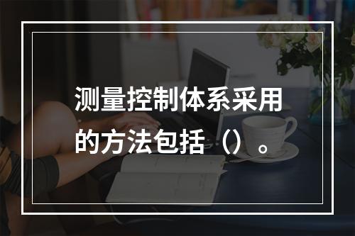 测量控制体系采用的方法包括（）。