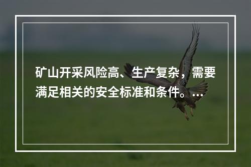 矿山开采风险高、生产复杂，需要满足相关的安全标准和条件。依