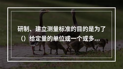 研制、建立测量标准的目的是为了（）给定量的单位或一个或多个量