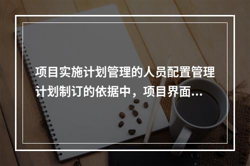 项目实施计划管理的人员配置管理计划制订的依据中，项目界面通常