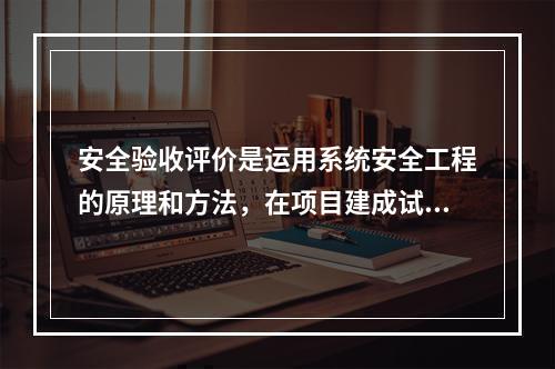 安全验收评价是运用系统安全工程的原理和方法，在项目建成试生产