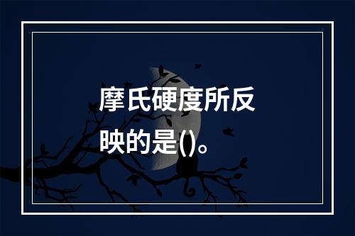 摩氏硬度所反映的是()。