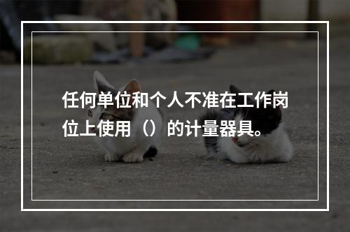 任何单位和个人不准在工作岗位上使用（）的计量器具。