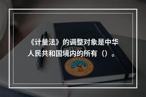 《计量法》的调整对象是中华人民共和国境内的所有（）。