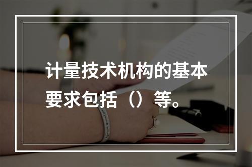 计量技术机构的基本要求包括（）等。