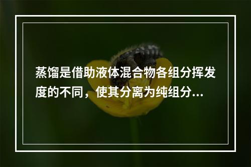 蒸馏是借助液体混合物各组分挥发度的不同，使其分离为纯组分的操