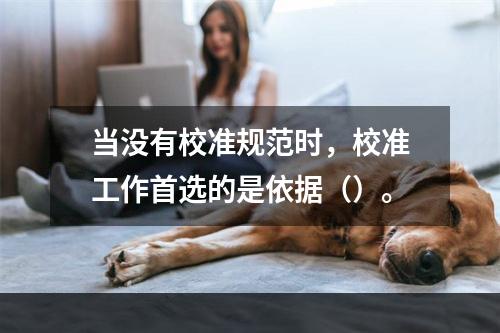 当没有校准规范时，校准工作首选的是依据（）。