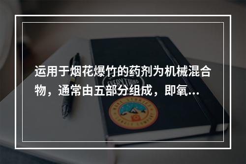 运用于烟花爆竹的药剂为机械混合物，通常由五部分组成，即氧化剂