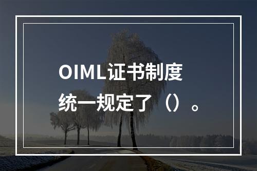 OIML证书制度统一规定了（）。